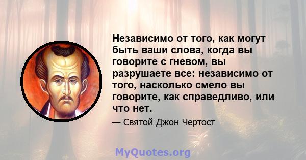 Независимо от того, как могут быть ваши слова, когда вы говорите с гневом, вы разрушаете все: независимо от того, насколько смело вы говорите, как справедливо, или что нет.