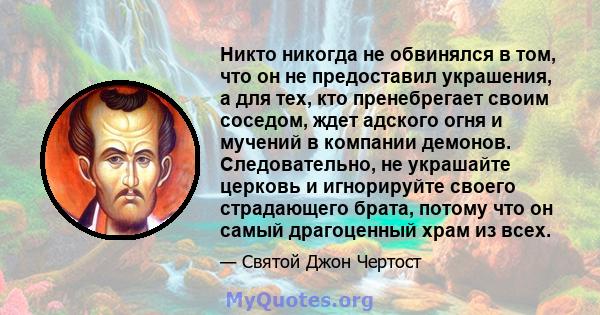 Никто никогда не обвинялся в том, что он не предоставил украшения, а для тех, кто пренебрегает своим соседом, ждет адского огня и мучений в компании демонов. Следовательно, не украшайте церковь и игнорируйте своего