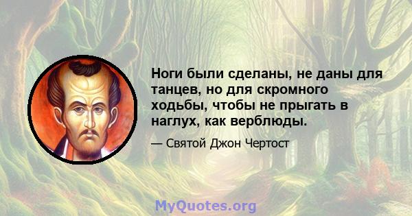 Ноги были сделаны, не даны для танцев, но для скромного ходьбы, чтобы не прыгать в наглух, как верблюды.