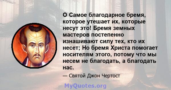 O Самое благодарное бремя, которое утешает их, которые несут это! Бремя земных мастеров постепенно изнашивают силу тех, кто их несет; Но бремя Христа помогает носителям этого, потому что мы несем не благодать, а