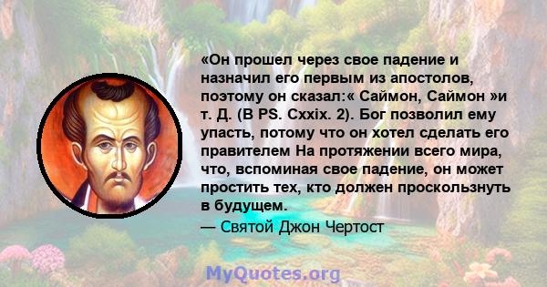 «Он прошел через свое падение и назначил его первым из апостолов, поэтому он сказал:« Саймон, Саймон »и т. Д. (В PS. Cxxix. 2). Бог позволил ему упасть, потому что он хотел сделать его правителем На протяжении всего