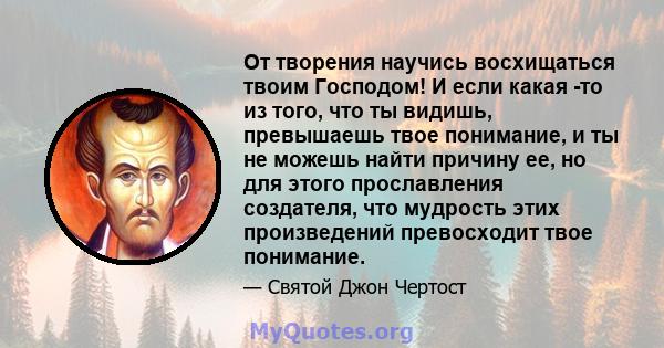 От творения научись восхищаться твоим Господом! И если какая -то из того, что ты видишь, превышаешь твое понимание, и ты не можешь найти причину ее, но для этого прославления создателя, что мудрость этих произведений