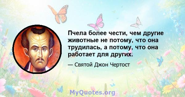 Пчела более чести, чем другие животные не потому, что она трудилась, а потому, что она работает для других.