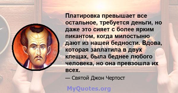 Платировка превышает все остальное, требуется деньги, но даже это сияет с более ярким пикантом, когда милостыню дают из нашей бедности. Вдова, которая заплатила в двух клещах, была беднее любого человека, но она