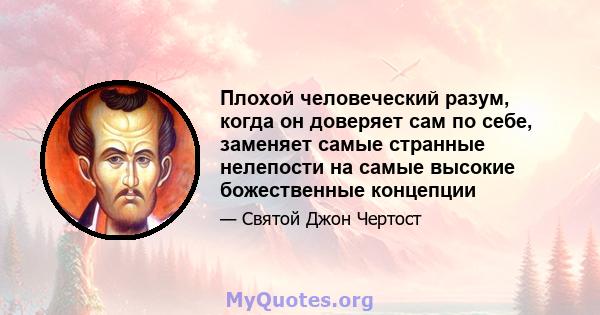 Плохой человеческий разум, когда он доверяет сам по себе, заменяет самые странные нелепости на самые высокие божественные концепции