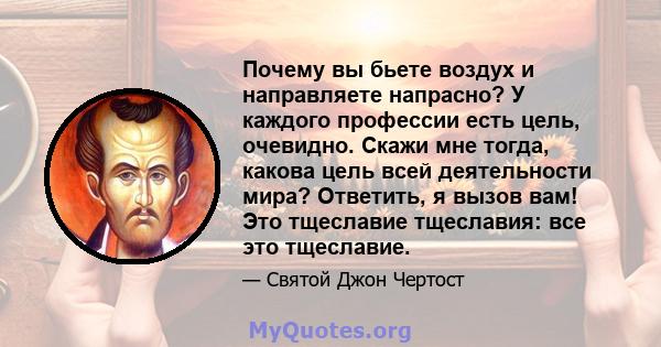 Почему вы бьете воздух и направляете напрасно? У каждого профессии есть цель, очевидно. Скажи мне тогда, какова цель всей деятельности мира? Ответить, я вызов вам! Это тщеславие тщеславия: все это тщеславие.