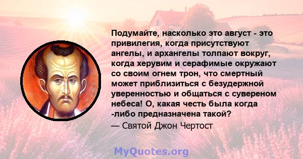 Подумайте, насколько это август - это привилегия, когда присутствуют ангелы, и архангелы толпают вокруг, когда херувим и серафимые окружают со своим огнем трон, что смертный может приблизиться с безудержной уверенностью 