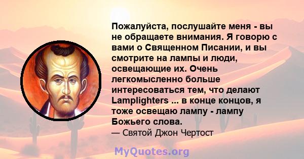 Пожалуйста, послушайте меня - вы не обращаете внимания. Я говорю с вами о Священном Писании, и вы смотрите на лампы и люди, освещающие их. Очень легкомысленно больше интересоваться тем, что делают Lamplighters ... в