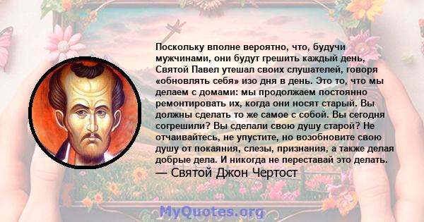 Поскольку вполне вероятно, что, будучи мужчинами, они будут грешить каждый день, Святой Павел утешал своих слушателей, говоря «обновлять себя» изо дня в день. Это то, что мы делаем с домами: мы продолжаем постоянно