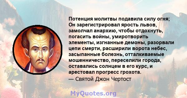 Потенция молитвы подавила силу огня; Он зарегистрировал ярость львов, замолчал анархию, чтобы отдохнуть, погасить войны, умиротворить элементы, изгнанные демоны, разорвали цепи смерти, расширили ворота небес, засыпанные 