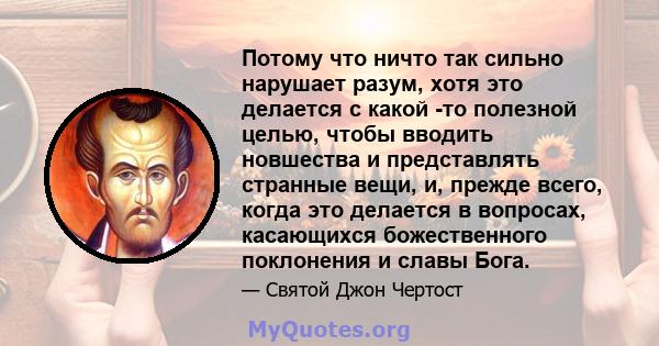 Потому что ничто так сильно нарушает разум, хотя это делается с какой -то полезной целью, чтобы вводить новшества и представлять странные вещи, и, прежде всего, когда это делается в вопросах, касающихся божественного