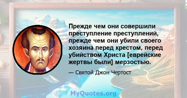 Прежде чем они совершили преступление преступлений, прежде чем они убили своего хозяина перед крестом, перед убийством Христа [еврейские жертвы были] мерзостью.