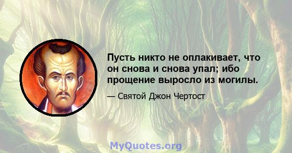 Пусть никто не оплакивает, что он снова и снова упал; ибо прощение выросло из могилы.