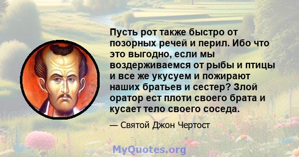 Пусть рот также быстро от позорных речей и перил. Ибо что это выгодно, если мы воздерживаемся от рыбы и птицы и все же укусуем и пожирают наших братьев и сестер? Злой оратор ест плоти своего брата и кусает тело своего