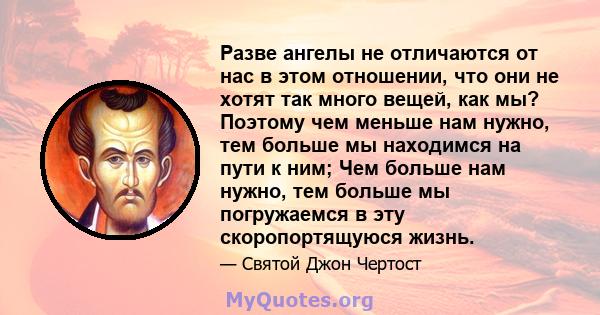 Разве ангелы не отличаются от нас в этом отношении, что они не хотят так много вещей, как мы? Поэтому чем меньше нам нужно, тем больше мы находимся на пути к ним; Чем больше нам нужно, тем больше мы погружаемся в эту