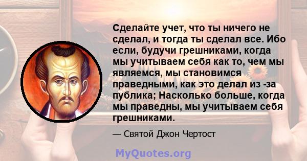 Сделайте учет, что ты ничего не сделал, и тогда ты сделал все. Ибо если, будучи грешниками, когда мы учитываем себя как то, чем мы являемся, мы становимся праведными, как это делал из -за публика; Насколько больше,