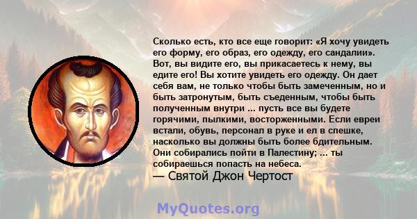 Сколько есть, кто все еще говорит: «Я хочу увидеть его форму, его образ, его одежду, его сандалии». Вот, вы видите его, вы прикасаетесь к нему, вы едите его! Вы хотите увидеть его одежду. Он дает себя вам, не только