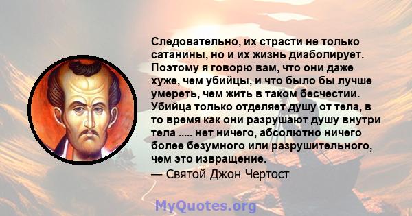 Следовательно, их страсти не только сатанины, но и их жизнь диаболирует. Поэтому я говорю вам, что они даже хуже, чем убийцы, и что было бы лучше умереть, чем жить в таком бесчестии. Убийца только отделяет душу от тела, 