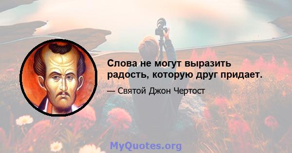 Слова не могут выразить радость, которую друг придает.