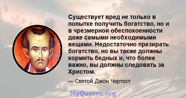 Существует вред не только в попытке получить богатство, но и в чрезмерной обеспокоенности даже самыми необходимыми вещами. Недостаточно презирать богатство, но вы также должны кормить бедных и, что более важно, вы