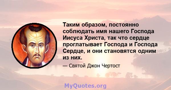 Таким образом, постоянно соблюдать имя нашего Господа Иисуса Христа, так что сердце проглатывает Господа и Господа Сердце, и они становятся одним из них.