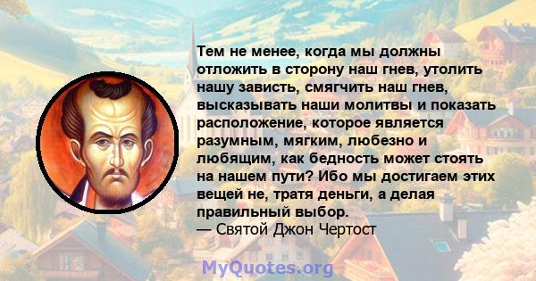 Тем не менее, когда мы должны отложить в сторону наш гнев, утолить нашу зависть, смягчить наш гнев, высказывать наши молитвы и показать расположение, которое является разумным, мягким, любезно и любящим, как бедность