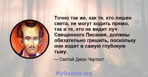 Точно так же, как те, кто лишен света, не могут ходить прямо, так и те, кто не видит луч Священного Писания, должны обязательно грешить, поскольку они ходят в самую глубокую тьму.