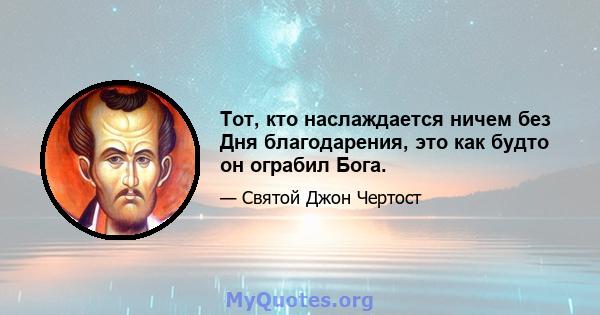 Тот, кто наслаждается ничем без Дня благодарения, это как будто он ограбил Бога.