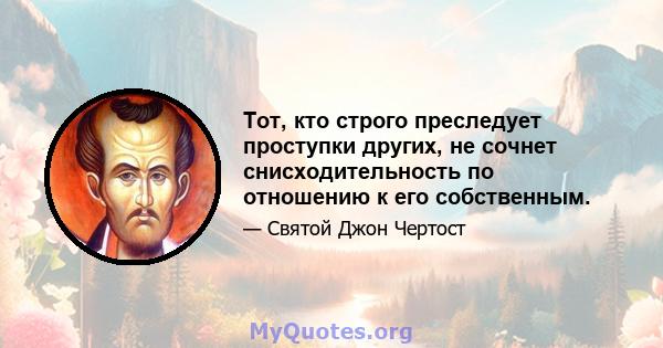 Тот, кто строго преследует проступки других, не сочнет снисходительность по отношению к его собственным.