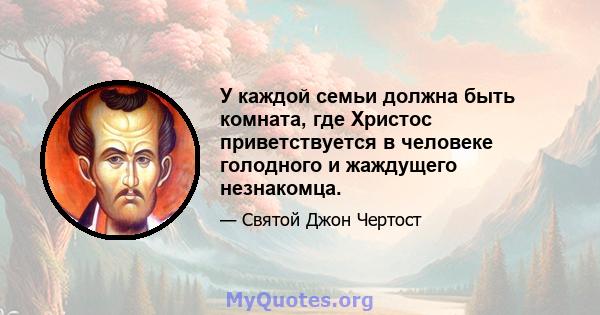 У каждой семьи должна быть комната, где Христос приветствуется в человеке голодного и жаждущего незнакомца.