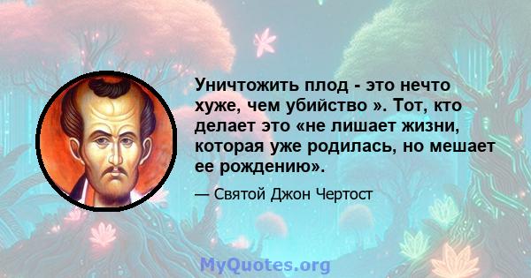 Уничтожить плод - это нечто хуже, чем убийство ». Тот, кто делает это «не лишает жизни, которая уже родилась, но мешает ее рождению».