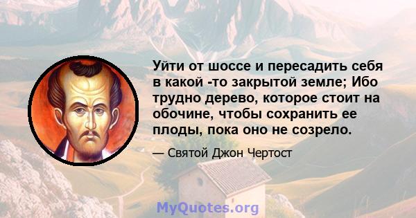 Уйти от шоссе и пересадить себя в какой -то закрытой земле; Ибо трудно дерево, которое стоит на обочине, чтобы сохранить ее плоды, пока оно не созрело.