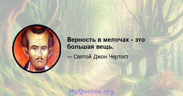 Верность в мелочах - это большая вещь.