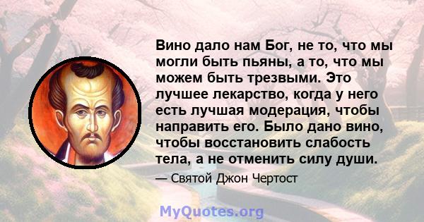 Вино дало нам Бог, не то, что мы могли быть пьяны, а то, что мы можем быть трезвыми. Это лучшее лекарство, когда у него есть лучшая модерация, чтобы направить его. Было дано вино, чтобы восстановить слабость тела, а не