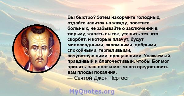 Вы быстро? Затем накормите голодных, отдайте напиток на жажду, посетите больных, не забывайте о заключении в тюрьму, жалеть пыток, утешить тех, кто скорбят, и которые плачут, будут милосердными, скромными, добрыми,