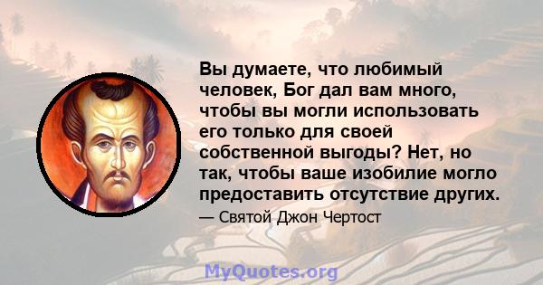 Вы думаете, что любимый человек, Бог дал вам много, чтобы вы могли использовать его только для своей собственной выгоды? Нет, но так, чтобы ваше изобилие могло предоставить отсутствие других.