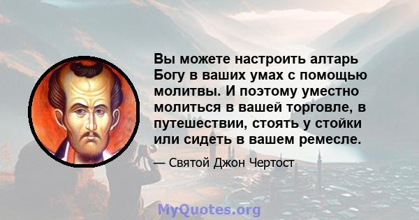 Вы можете настроить алтарь Богу в ваших умах с помощью молитвы. И поэтому уместно молиться в вашей торговле, в путешествии, стоять у стойки или сидеть в вашем ремесле.