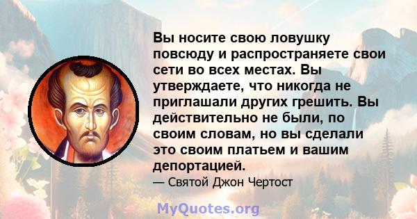 Вы носите свою ловушку повсюду и распространяете свои сети во всех местах. Вы утверждаете, что никогда не приглашали других грешить. Вы действительно не были, по своим словам, но вы сделали это своим платьем и вашим