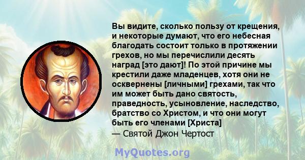 Вы видите, сколько пользу от крещения, и некоторые думают, что его небесная благодать состоит только в протяжении грехов, но мы перечислили десять наград [это дают]! По этой причине мы крестили даже младенцев, хотя они