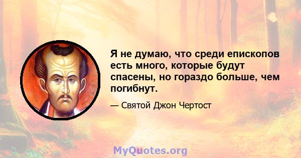 Я не думаю, что среди епископов есть много, которые будут спасены, но гораздо больше, чем погибнут.