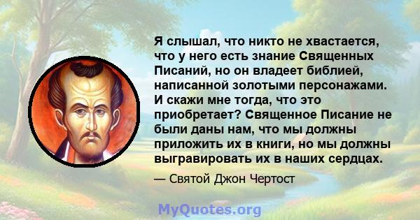 Я слышал, что никто не хвастается, что у него есть знание Священных Писаний, но он владеет библией, написанной золотыми персонажами. И скажи мне тогда, что это приобретает? Священное Писание не были даны нам, что мы