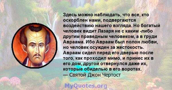 Здесь можно наблюдать, что все, кто оскорблен нами, подвергаются воздействию нашего взгляда. Но богатый человек видит Лазаря не с каким -либо другим праведным человеком, а в груди Авраама. Ибо Авраам был полон любви, но 