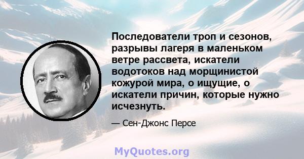 Последователи троп и сезонов, разрывы лагеря в маленьком ветре рассвета, искатели водотоков над морщинистой кожурой мира, о ищущие, о искатели причин, которые нужно исчезнуть.