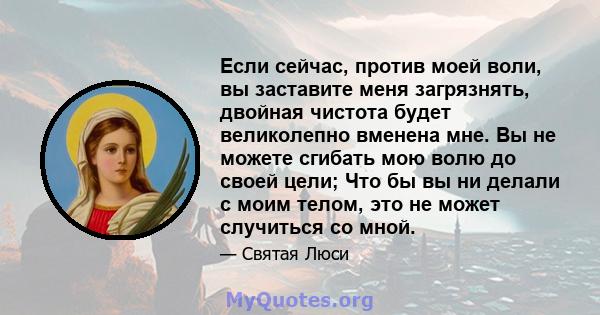 Если сейчас, против моей воли, вы заставите меня загрязнять, двойная чистота будет великолепно вменена мне. Вы не можете сгибать мою волю до своей цели; Что бы вы ни делали с моим телом, это не может случиться со мной.