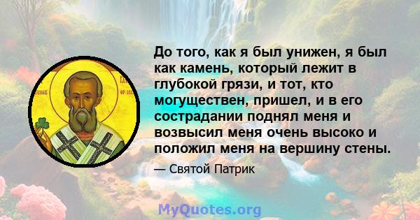 До того, как я был унижен, я был как камень, который лежит в глубокой грязи, и тот, кто могуществен, пришел, и в его сострадании поднял меня и возвысил меня очень высоко и положил меня на вершину стены.