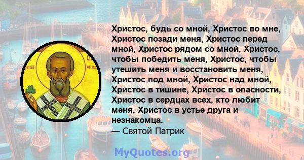 Христос, будь со мной, Христос во мне, Христос позади меня, Христос перед мной, Христос рядом со мной, Христос, чтобы победить меня, Христос, чтобы утешить меня и восстановить меня, Христос под мной, Христос над мной,