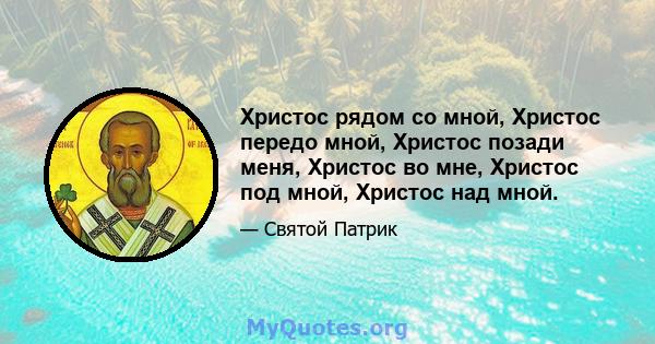 Христос рядом со мной, Христос передо мной, Христос позади меня, Христос во мне, Христос под мной, Христос над мной.