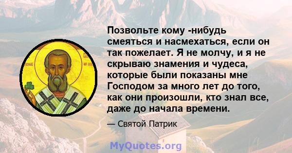 Позвольте кому -нибудь смеяться и насмехаться, если он так пожелает. Я не молчу, и я не скрываю знамения и чудеса, которые были показаны мне Господом за много лет до того, как они произошли, кто знал все, даже до начала 