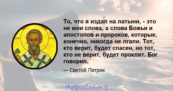 То, что я издал на латыни, - это не мои слова, а слова Божьи и апостолов и пророков, которые, конечно, никогда не лгали. Тот, кто верит, будет спасен, но тот, кто не верит, будет проклят. Бог говорил.