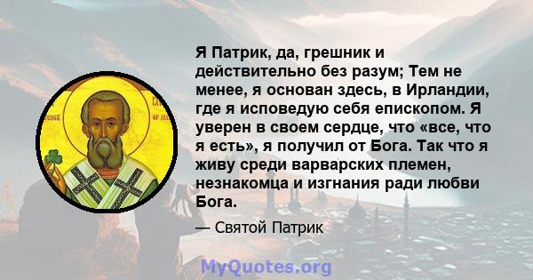 Я Патрик, да, грешник и действительно без разум; Тем не менее, я основан здесь, в Ирландии, где я исповедую себя епископом. Я уверен в своем сердце, что «все, что я есть», я получил от Бога. Так что я живу среди